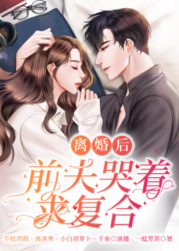 離婚后，前夫哭著求復(fù)婚(全集)